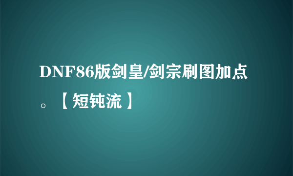 DNF86版剑皇/剑宗刷图加点。【短钝流】