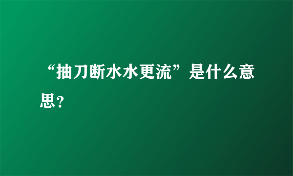 “抽刀断水水更流”是什么意思？