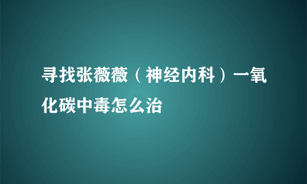 寻找张薇薇（神经内科）一氧化碳中毒怎么治