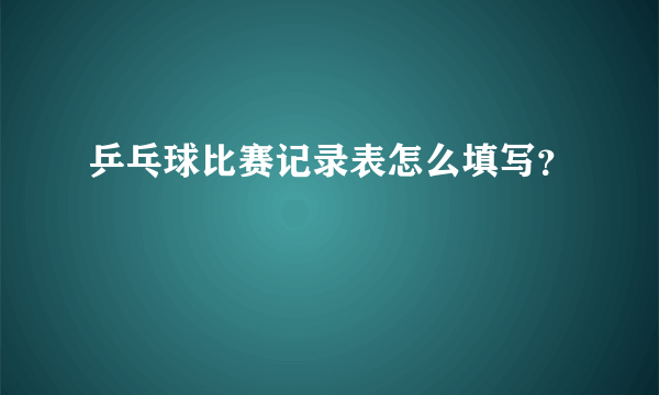 乒乓球比赛记录表怎么填写？