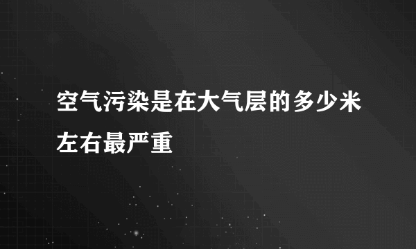 空气污染是在大气层的多少米左右最严重