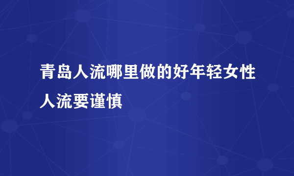 青岛人流哪里做的好年轻女性人流要谨慎