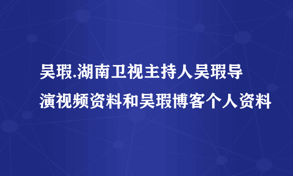 吴瑕.湖南卫视主持人吴瑕导演视频资料和吴瑕博客个人资料