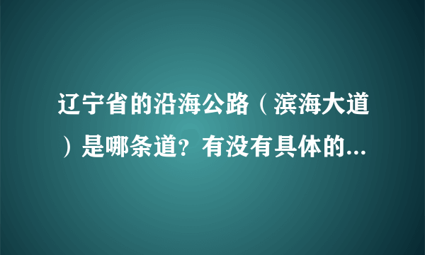 辽宁省的沿海公路（滨海大道）是哪条道？有没有具体的线路图？