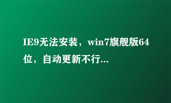 IE9无法安装，win7旗舰版64位，自动更新不行官网下了装也不行