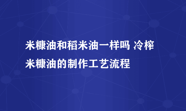 米糠油和稻米油一样吗 冷榨米糠油的制作工艺流程