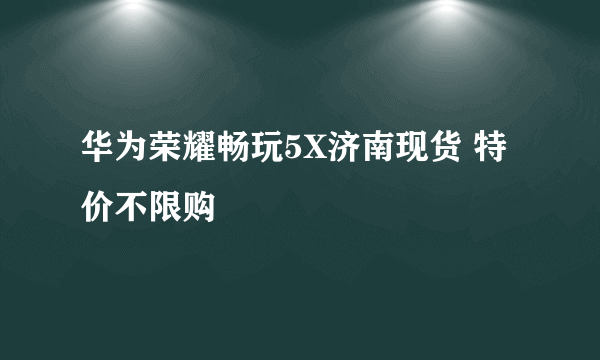 华为荣耀畅玩5X济南现货 特价不限购