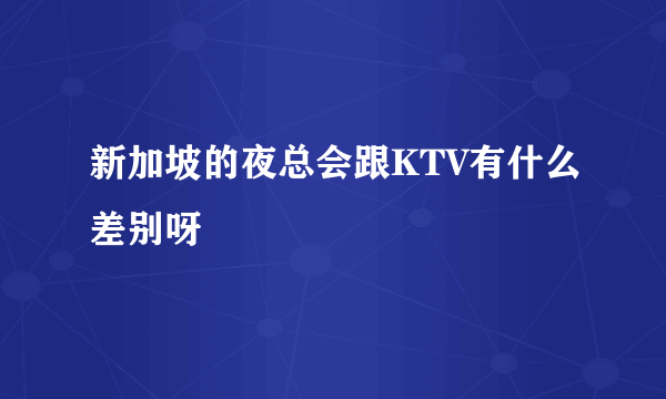 新加坡的夜总会跟KTV有什么差别呀