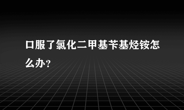 口服了氯化二甲基苄基烃铵怎么办？