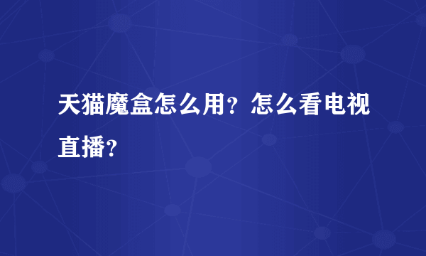 天猫魔盒怎么用？怎么看电视直播？