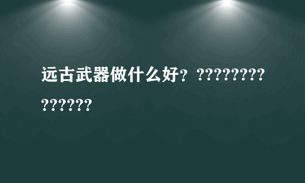 远古武器做什么好？??????????????