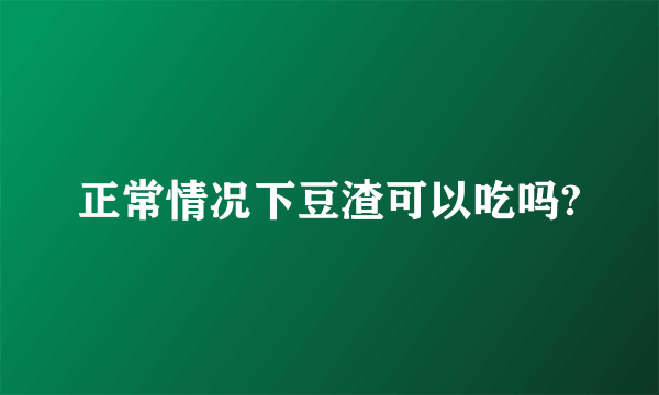 正常情况下豆渣可以吃吗?