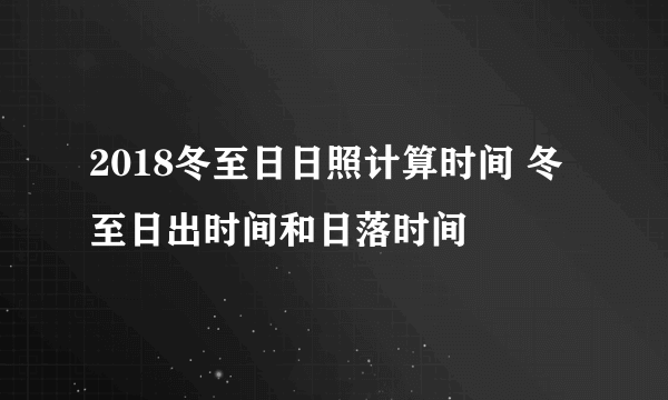 2018冬至日日照计算时间 冬至日出时间和日落时间