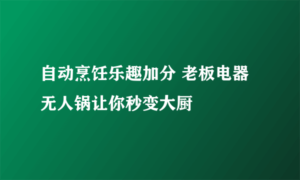 自动烹饪乐趣加分 老板电器无人锅让你秒变大厨