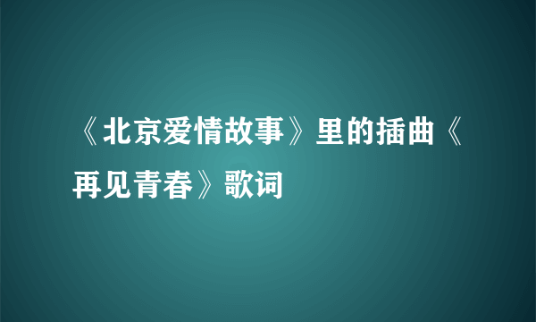 《北京爱情故事》里的插曲《再见青春》歌词