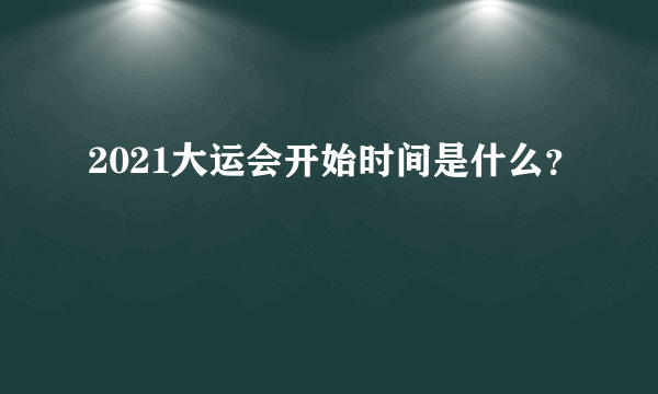 2021大运会开始时间是什么？