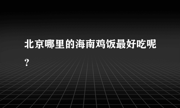 北京哪里的海南鸡饭最好吃呢？