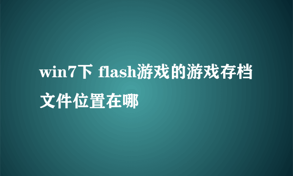 win7下 flash游戏的游戏存档文件位置在哪