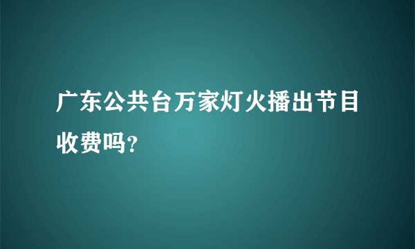 广东公共台万家灯火播出节目收费吗？