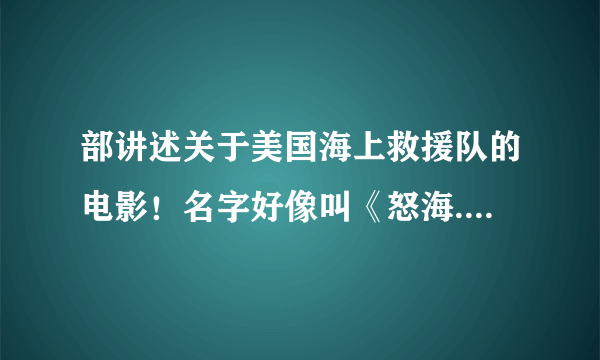 部讲述关于美国海上救援队的电影！名字好像叫《怒海..》速度回答 讲了美国海上救援队的故事，从