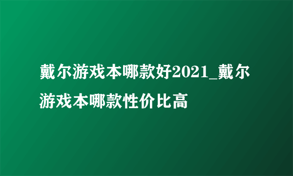 戴尔游戏本哪款好2021_戴尔游戏本哪款性价比高