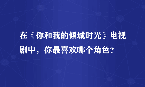 在《你和我的倾城时光》电视剧中，你最喜欢哪个角色？