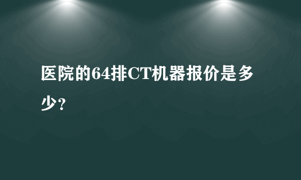 医院的64排CT机器报价是多少？