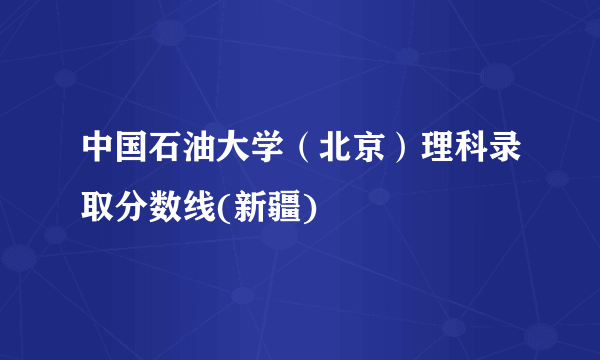 中国石油大学（北京）理科录取分数线(新疆)