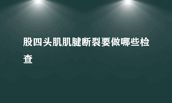 股四头肌肌腱断裂要做哪些检查