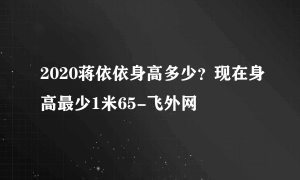 2020蒋依依身高多少？现在身高最少1米65-飞外网