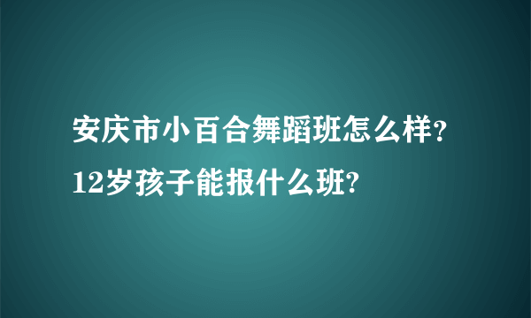 安庆市小百合舞蹈班怎么样？12岁孩子能报什么班?