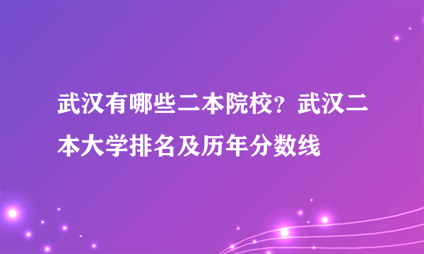 武汉有哪些二本院校？武汉二本大学排名及历年分数线