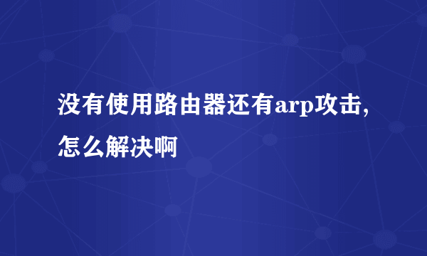 没有使用路由器还有arp攻击,怎么解决啊