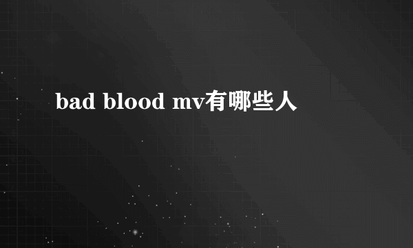 bad blood mv有哪些人