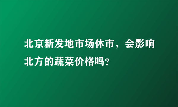 北京新发地市场休市，会影响北方的蔬菜价格吗？