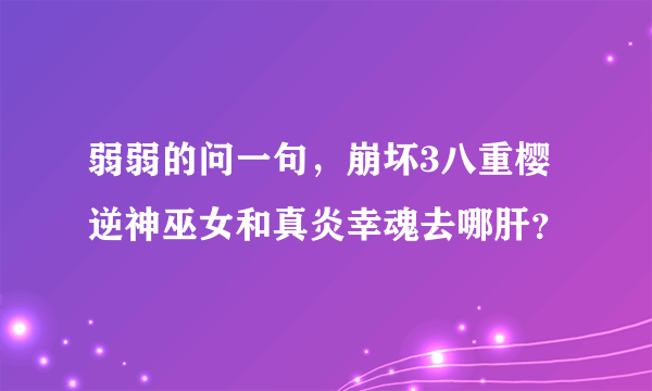 弱弱的问一句，崩坏3八重樱逆神巫女和真炎幸魂去哪肝？