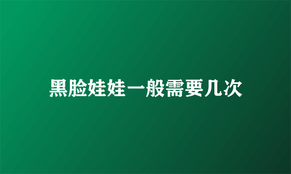 黑脸娃娃一般需要几次