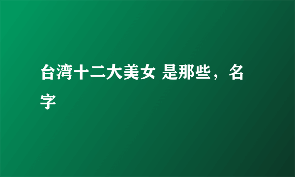 台湾十二大美女 是那些，名字