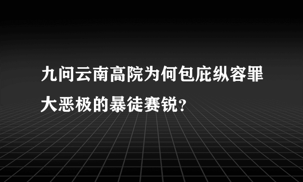 九问云南高院为何包庇纵容罪大恶极的暴徒赛锐？