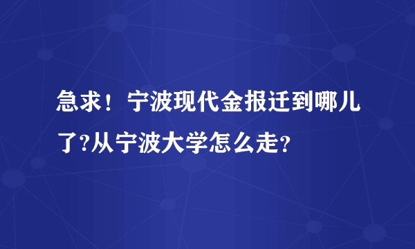 急求！宁波现代金报迁到哪儿了?从宁波大学怎么走？