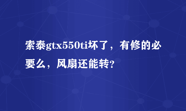 索泰gtx550ti坏了，有修的必要么，风扇还能转？