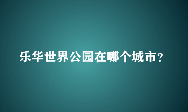 乐华世界公园在哪个城市？