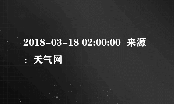 2018-03-18 02:00:00  来源：天气网