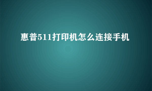 惠普511打印机怎么连接手机