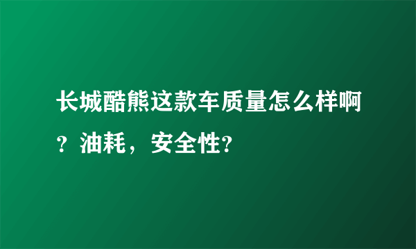 长城酷熊这款车质量怎么样啊？油耗，安全性？