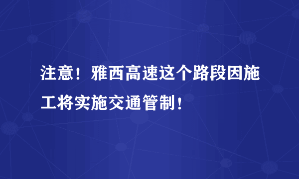 注意！雅西高速这个路段因施工将实施交通管制！