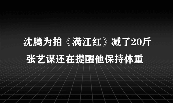 沈腾为拍《满江红》减了20斤 张艺谋还在提醒他保持体重