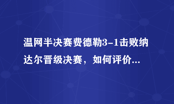 温网半决赛费德勒3-1击败纳达尔晋级决赛，如何评价本场比赛？