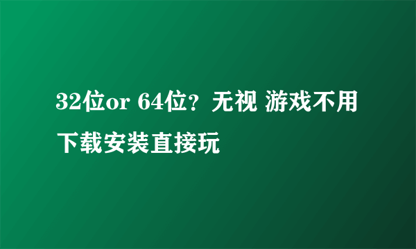 32位or 64位？无视 游戏不用下载安装直接玩