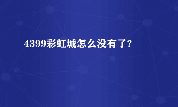 4399彩虹城怎么没有了?